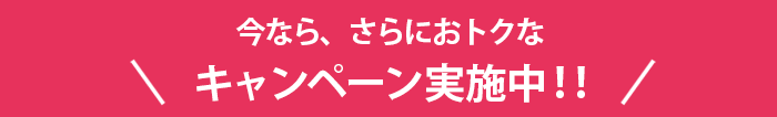 今なら、さらにおトクなキャンペーン実施中！