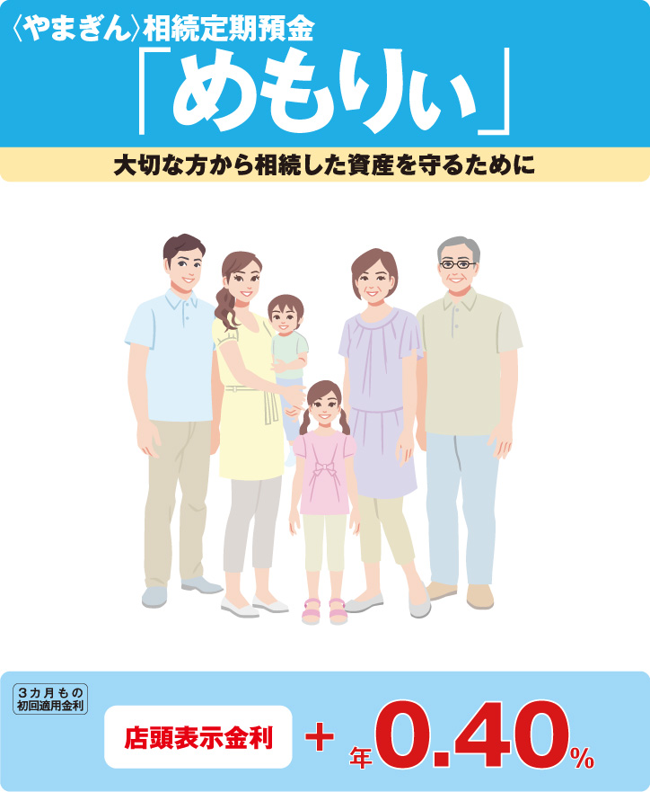 〈やまぎん〉相続定期預金「めもりぃ」大切な方から相続した資産を守るために。3カ月もの初回適用金利:店頭表示金利+年0.40%