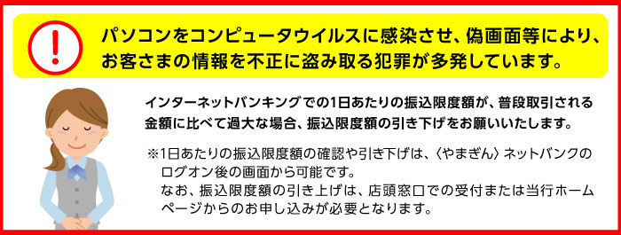 パソコンをコンピュータウイルスに感染させ、偽画面等により、お客さまの情報を不正に盗み取る犯罪が多発しています。