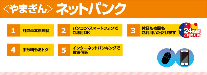 1.パソコン・スマートフォンでご利用OK 2.休日も夜間もご利用いただけます。24時間ご利用可能 3.手数料もおトク! 4.現金引出しなどのATM取引をロックできます 5.インターネットバンキングで投資信託